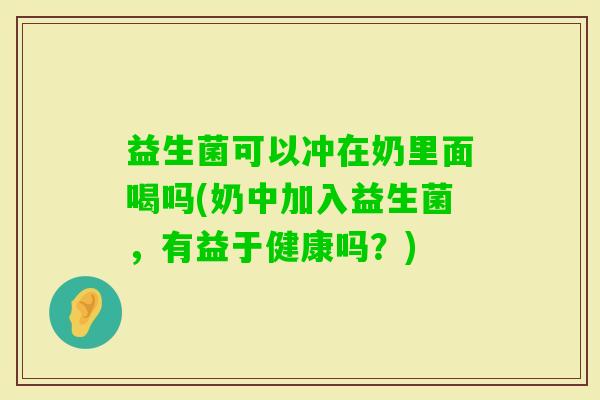 益生菌可以冲在奶里面喝吗(奶中加入益生菌,有益于健康吗?) 益生菌可以冲在奶里面喝吗(奶中加入益生菌,有益于健康吗?)