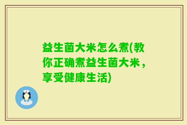 益生菌大米怎么煮(教你正确煮益生菌大米,享受健康生活) 益生菌大米怎么煮(教你正确煮益生菌大米,享受健康生活)