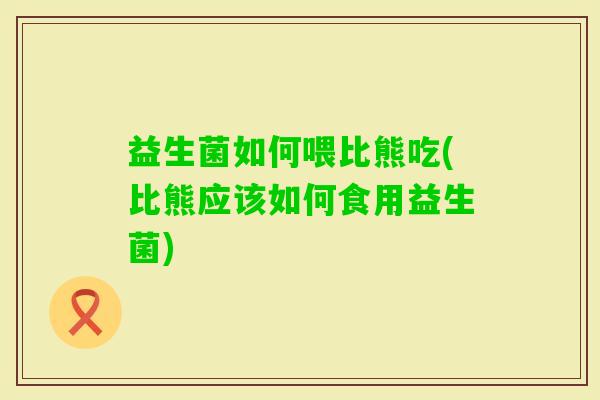 益生菌如何喂比熊吃(比熊应该如何食用益生菌) 益生菌如何喂比熊吃(比熊应该如何食用益生菌)