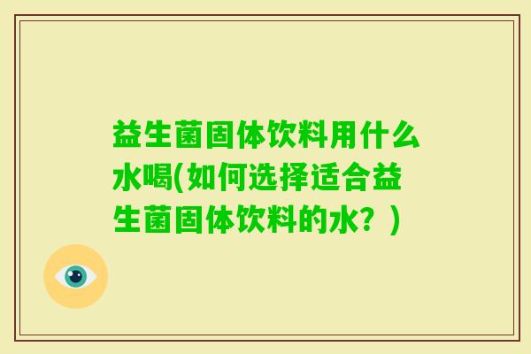 益生菌固体饮料用什么水喝(如何选择适合益生菌固体饮料的水?) 益生菌固体饮料用什么水喝(如何选择适合益生菌固体饮料的水?)