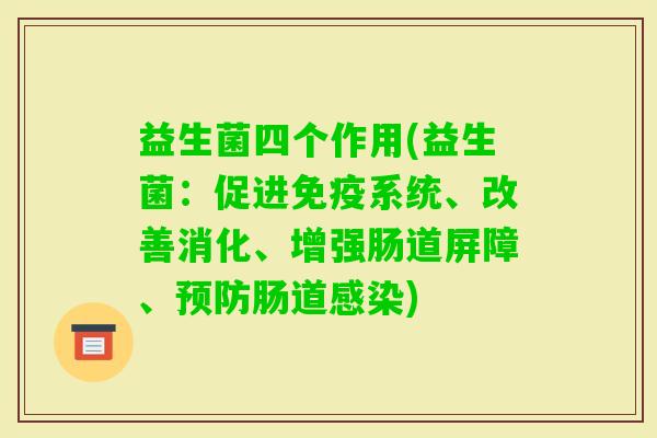 益生菌四个作用(益生菌:促进系统、改善消化、增强肠道屏障、肠道) 益生菌四个作用(益生菌:促进系统、改善消化、增强肠道屏障、肠道)