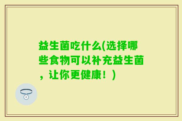 益生菌吃什么(选择哪些食物可以补充益生菌,让你更健康!) 益生菌吃什么(选择哪些食物可以补充益生菌,让你更健康!)