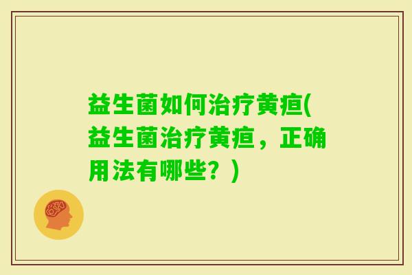 益生菌如何黄疸(益生菌黄疸,正确用法有哪些?) 益生菌如何黄疸(益生菌黄疸,正确用法有哪些?)