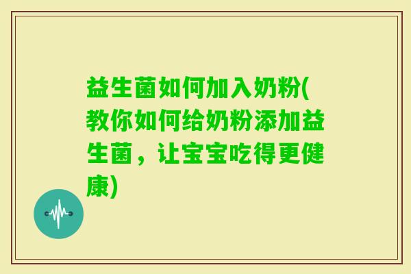 益生菌如何加入奶粉(教你如何给奶粉添加益生菌,让宝宝吃得更健康) 益生菌如何加入奶粉(教你如何给奶粉添加益生菌,让宝宝吃得更健康)