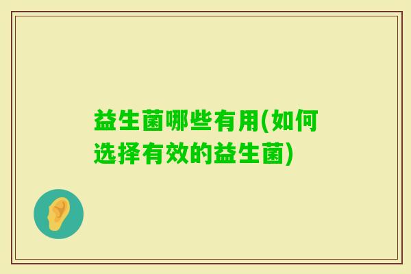 益生菌哪些有用(如何选择有效的益生菌) 益生菌哪些有用(如何选择有效的益生菌)