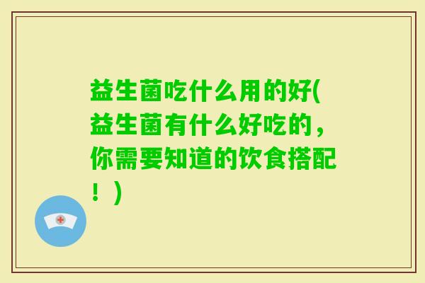 益生菌吃什么用的好(益生菌有什么好吃的,你需要知道的饮食搭配!) 益生菌吃什么用的好(益生菌有什么好吃的,你需要知道的饮食搭配!)