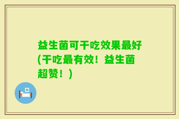 益生菌可干吃效果好(干吃有效!益生菌超赞!) 益生菌可干吃效果好(干吃有效!益生菌超赞!)