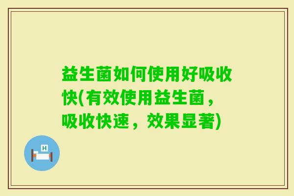 益生菌如何使用好吸收快(有效使用益生菌，吸收快速，效果显著)