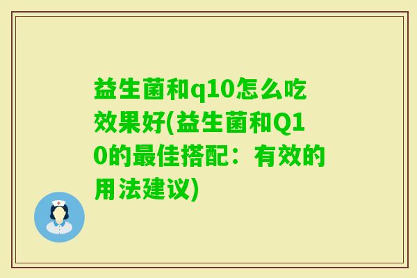 益生菌和q10怎么吃效果好(益生菌和Q10的佳搭配:有效的用法建议) 益生菌和q10怎么吃效果好(益生菌和Q10的佳搭配:有效的用法建议)
