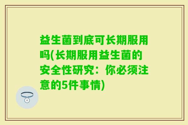 益生菌到底可长期服用吗(长期服用益生菌的安全性研究:你必须注意的5件事情) 益生菌到底可长期服用吗(长期服用益生菌的安全性研究:你必须注意的5件事情)