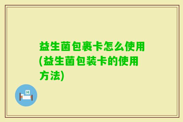 益生菌包裹卡怎么使用(益生菌包装卡的使用方法) 益生菌包裹卡怎么使用(益生菌包装卡的使用方法)