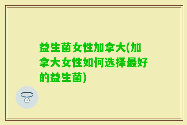 益生菌女性加拿大(加拿大女性如何选择好的益生菌) 益生菌女性加拿大(加拿大女性如何选择好的益生菌)