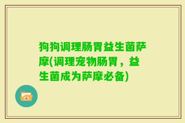 狗狗调理肠胃益生菌萨摩(调理宠物肠胃，益生菌成为萨摩必备)