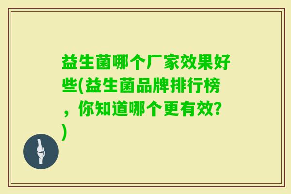 益生菌哪个厂家效果好些(益生菌品牌排行榜,你知道哪个更有效?) 益生菌哪个厂家效果好些(益生菌品牌排行榜,你知道哪个更有效?)