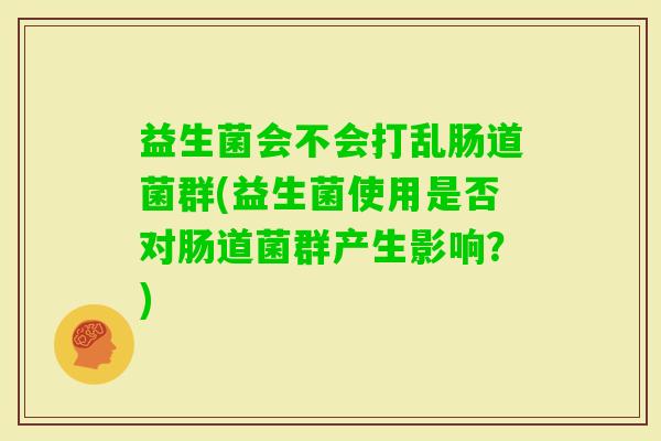 益生菌会不会打乱肠道菌群(益生菌使用是否对肠道菌群产生影响？)