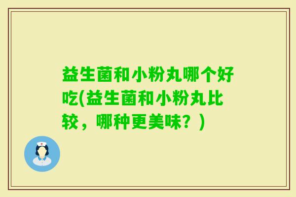 益生菌和小粉丸哪个好吃(益生菌和小粉丸比较,哪种更美味?) 益生菌和小粉丸哪个好吃(益生菌和小粉丸比较,哪种更美味?)