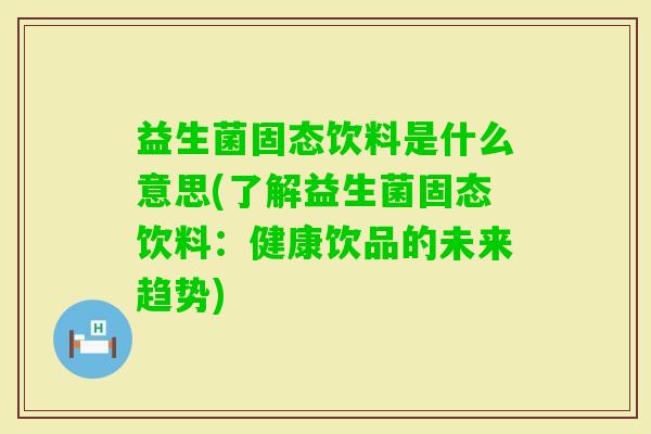 益生菌固态饮料是什么意思(了解益生菌固态饮料：健康饮品的未来趋势)