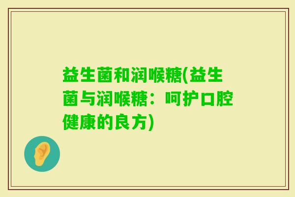 益生菌和润喉糖(益生菌与润喉糖：呵护口腔健康的良方)