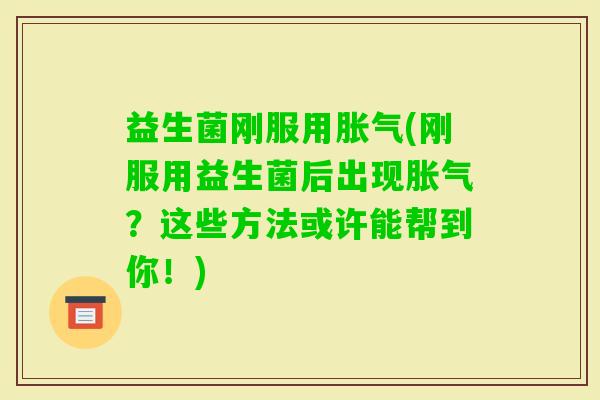 益生菌刚服用(刚服用益生菌后出现?这些方法或许能帮到你!) 益生菌刚服用(刚服用益生菌后出现?这些方法或许能帮到你!)