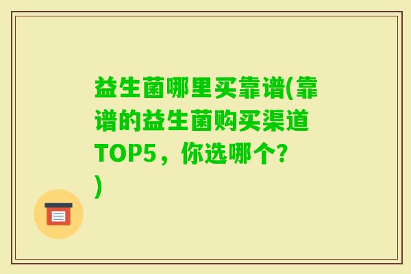 益生菌哪里买靠谱(靠谱的益生菌购买渠道 TOP5，你选哪个？)