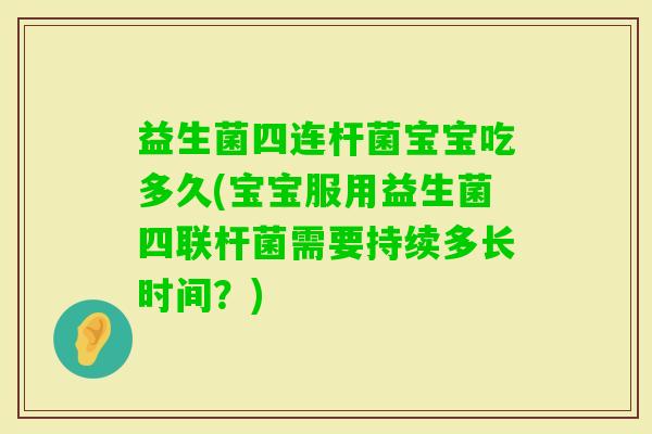 益生菌四连杆菌宝宝吃多久(宝宝服用益生菌四联杆菌需要持续多长时间？)