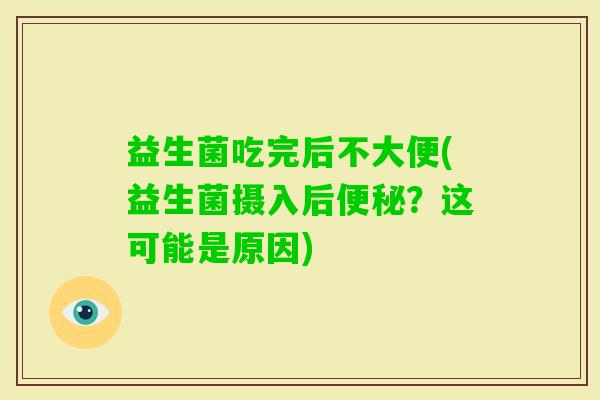 益生菌吃完后不大便(益生菌摄入后?这可能是原因) 益生菌吃完后不大便(益生菌摄入后?这可能是原因)