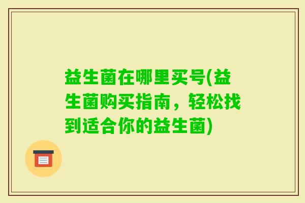 益生菌在哪里买号(益生菌购买指南，轻松找到适合你的益生菌)