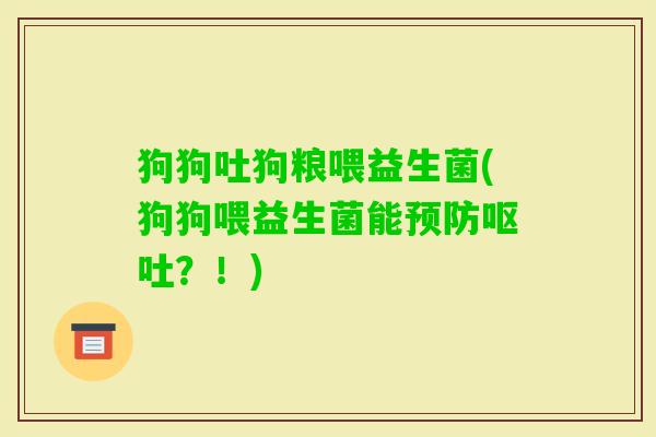 狗狗吐狗粮喂益生菌(狗狗喂益生菌能？！)