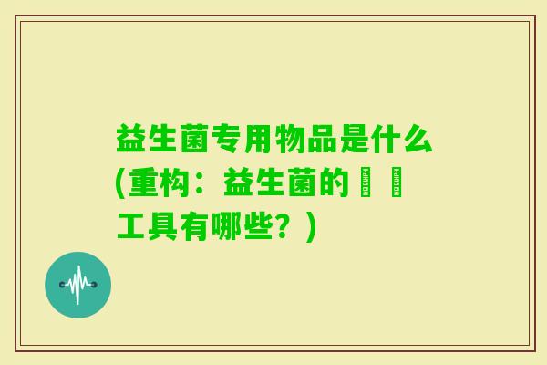 益生菌专用物品是什么(重构：益生菌的專屬工具有哪些？)