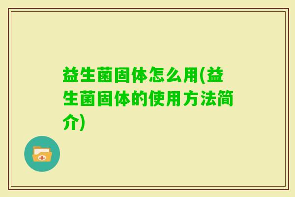益生菌固体怎么用(益生菌固体的使用方法简介) 益生菌固体怎么用(益生菌固体的使用方法简介)