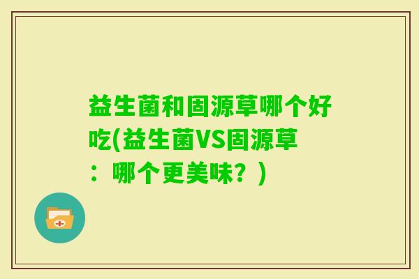 益生菌和固源草哪个好吃(益生菌VS固源草:哪个更美味?) 益生菌和固源草哪个好吃(益生菌VS固源草:哪个更美味?)