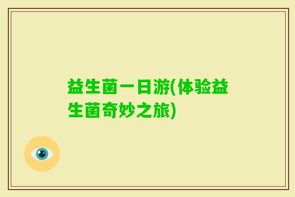 益生菌一日游(体验益生菌奇妙之旅) 益生菌一日游(体验益生菌奇妙之旅)
