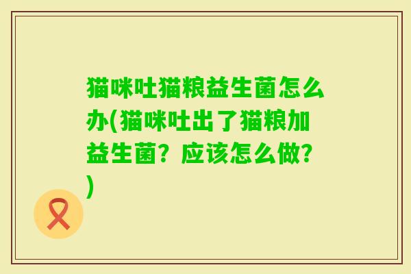 猫咪吐猫粮益生菌怎么办(猫咪吐出了猫粮加益生菌？应该怎么做？)