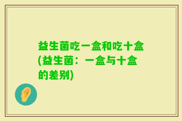 益生菌吃一盒和吃十盒(益生菌：一盒与十盒的差别)