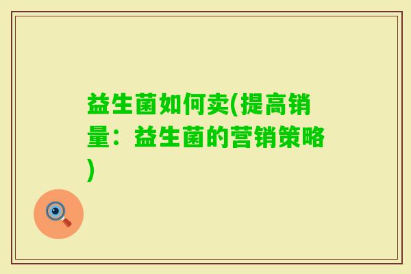 益生菌如何卖(提高销量:益生菌的营销策略) 益生菌如何卖(提高销量:益生菌的营销策略)