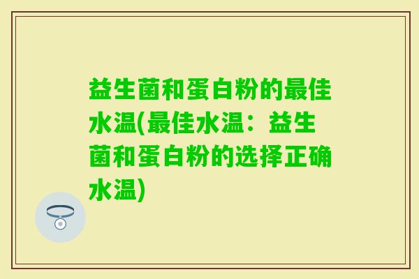 益生菌和蛋白粉的佳水温(佳水温：益生菌和蛋白粉的选择正确水温)