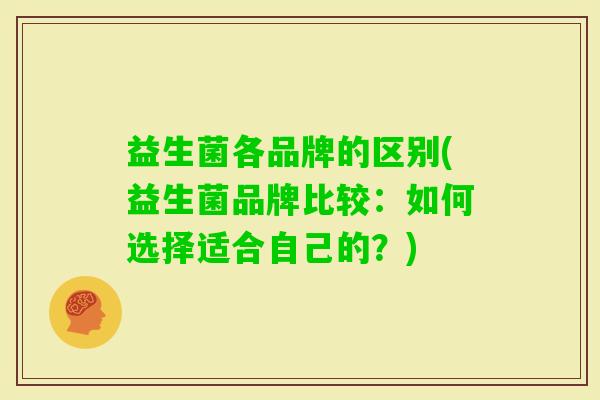益生菌各品牌的区别(益生菌品牌比较：如何选择适合自己的？)