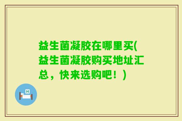 益生菌凝胶在哪里买(益生菌凝胶购买地址汇总,快来选购吧!) 益生菌凝胶在哪里买(益生菌凝胶购买地址汇总,快来选购吧!)