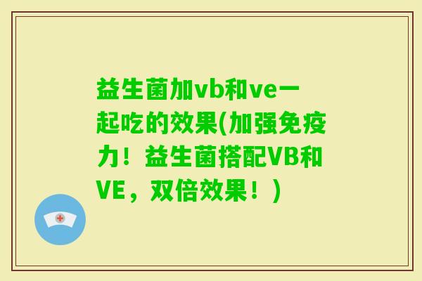 益生菌加vb和ve一起吃的效果(加强力！益生菌搭配VB和VE，双倍效果！)