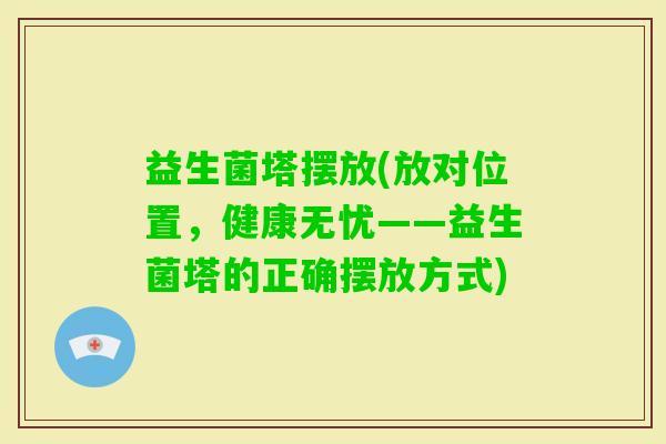 益生菌塔摆放(放对位置,健康无忧——益生菌塔的正确摆放方式) 益生菌塔摆放(放对位置,健康无忧——益生菌塔的正确摆放方式)