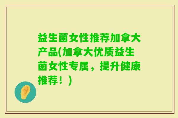 益生菌女性推荐加拿大产品(加拿大优质益生菌女性专属,提升健康推荐!) 益生菌女性推荐加拿大产品(加拿大优质益生菌女性专属,提升健康推荐!)