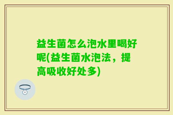 益生菌怎么泡水里喝好呢(益生菌水泡法,提高吸收好处多) 益生菌怎么泡水里喝好呢(益生菌水泡法,提高吸收好处多)