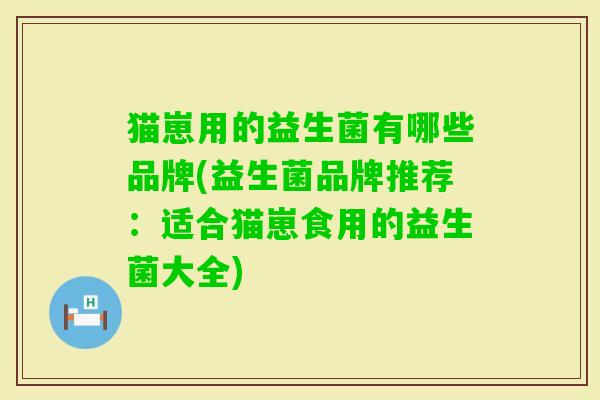 猫崽用的益生菌有哪些品牌(益生菌品牌推荐:适合猫崽食用的益生菌大全) 猫崽用的益生菌有哪些品牌(益生菌品牌推荐:适合猫崽食用的益生菌大全)