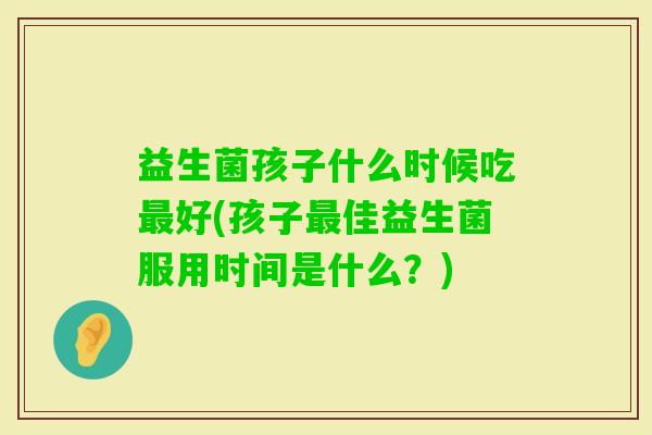 益生菌孩子什么时候吃好(孩子佳益生菌服用时间是什么？)