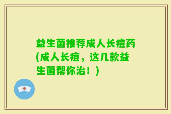 益生菌推荐成人长痘药(成人长痘,这几款益生菌帮你!) 益生菌推荐成人长痘药(成人长痘,这几款益生菌帮你!)