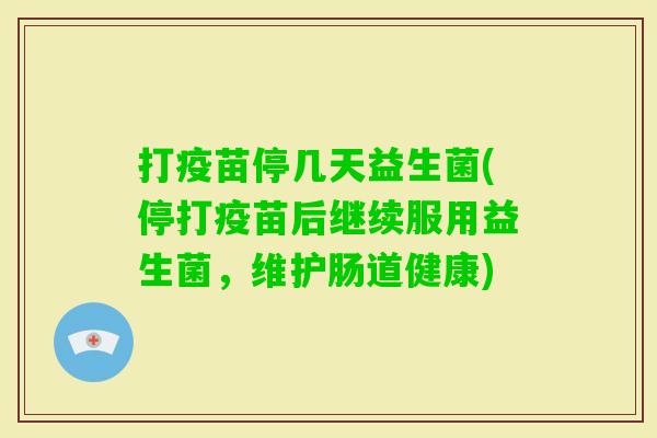 打疫苗停几天益生菌(停打疫苗后继续服用益生菌，维护肠道健康)