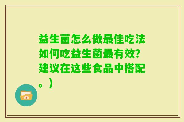 益生菌怎么做佳吃法如何吃益生菌有效?建议在这些食品中搭配。) 益生菌怎么做佳吃法如何吃益生菌有效?建议在这些食品中搭配。)