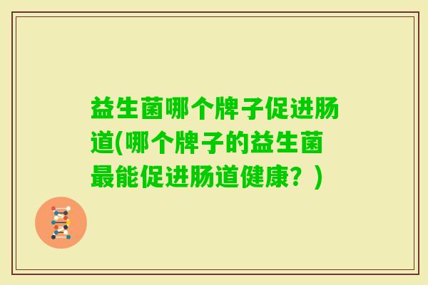 益生菌哪个牌子促进肠道(哪个牌子的益生菌能促进肠道健康？)