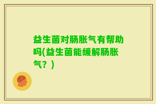 益生菌对肠有帮助吗(益生菌能缓解肠?) 益生菌对肠有帮助吗(益生菌能缓解肠?)