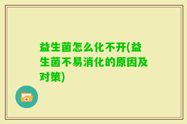 益生菌怎么化不开(益生菌不易消化的原因及对策) 益生菌怎么化不开(益生菌不易消化的原因及对策)